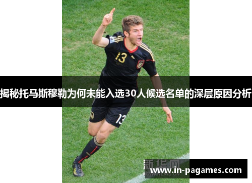 揭秘托马斯穆勒为何未能入选30人候选名单的深层原因分析
