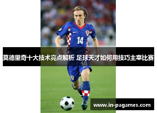 莫德里奇十大技术亮点解析 足球天才如何用技巧主宰比赛