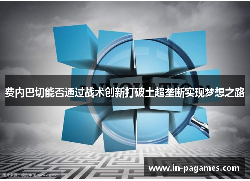费内巴切能否通过战术创新打破土超垄断实现梦想之路