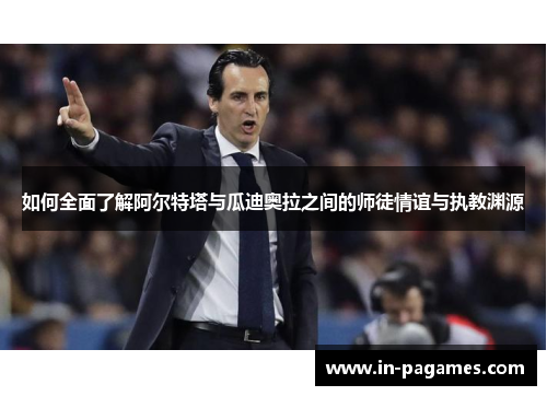 如何全面了解阿尔特塔与瓜迪奥拉之间的师徒情谊与执教渊源