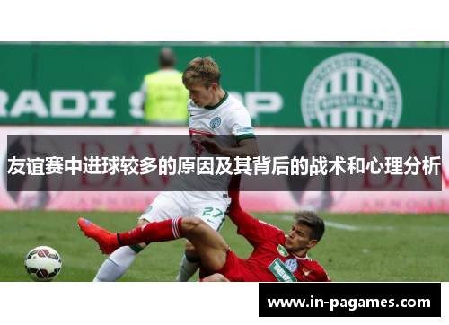 友谊赛中进球较多的原因及其背后的战术和心理分析