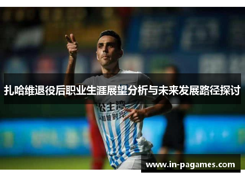 扎哈维退役后职业生涯展望分析与未来发展路径探讨