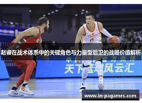 赵睿在战术体系中的关键角色与力量型后卫的战略价值解析