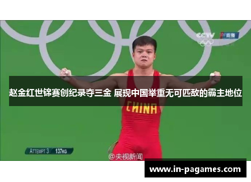 赵金红世锦赛创纪录夺三金 展现中国举重无可匹敌的霸主地位