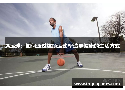 踢足球：如何通过这项运动塑造更健康的生活方式