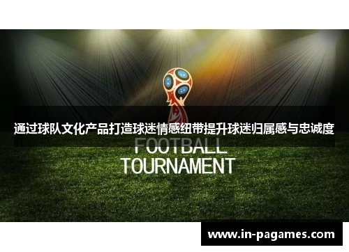 通过球队文化产品打造球迷情感纽带提升球迷归属感与忠诚度