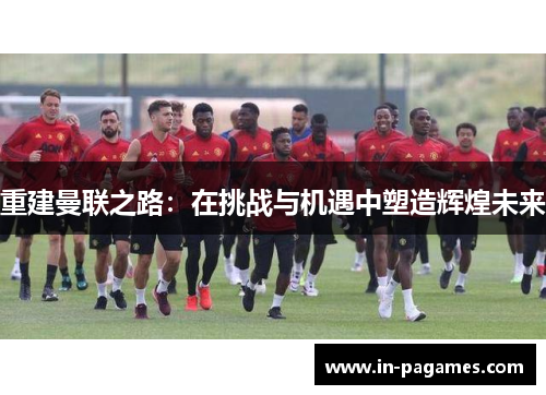 重建曼联之路：在挑战与机遇中塑造辉煌未来