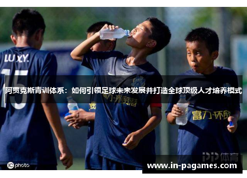 阿贾克斯青训体系：如何引领足球未来发展并打造全球顶级人才培养模式