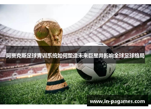 阿贾克斯足球青训系统如何塑造未来巨星并影响全球足球格局