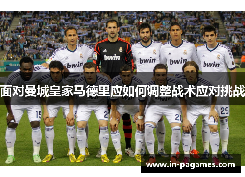 面对曼城皇家马德里应如何调整战术应对挑战