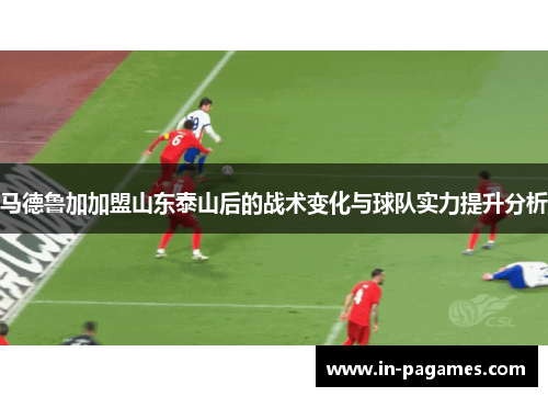 马德鲁加加盟山东泰山后的战术变化与球队实力提升分析