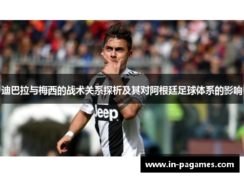 迪巴拉与梅西的战术关系探析及其对阿根廷足球体系的影响