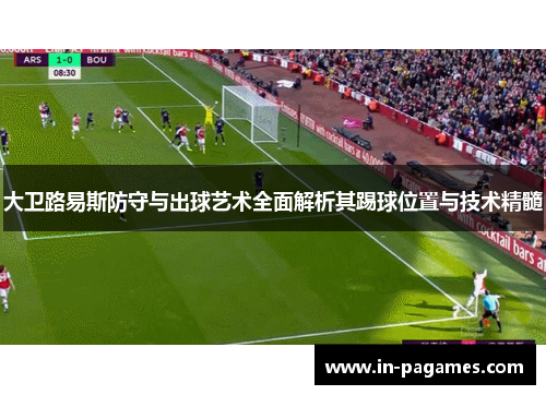大卫路易斯防守与出球艺术全面解析其踢球位置与技术精髓