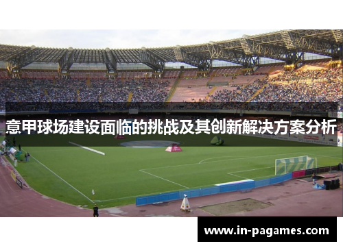 意甲球场建设面临的挑战及其创新解决方案分析 意甲球场建设面临的挑战及其创新解决方案分析