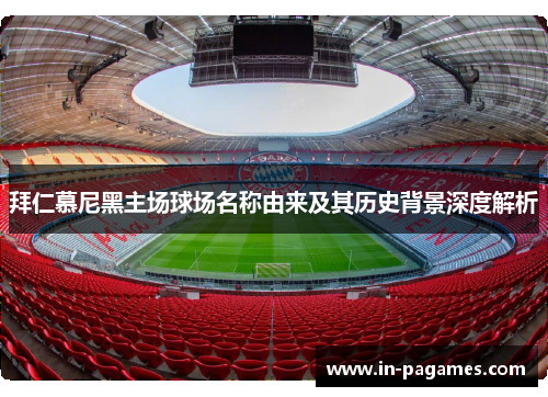 拜仁慕尼黑主场球场名称由来及其历史背景深度解析