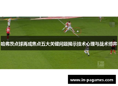 哈弗茨点球再成焦点五大关键问题揭示技术心理与战术博弈