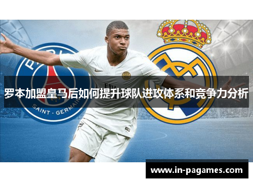 罗本加盟皇马后如何提升球队进攻体系和竞争力分析