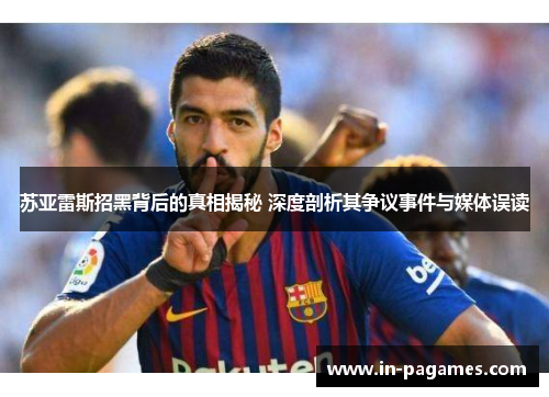 苏亚雷斯招黑背后的真相揭秘 深度剖析其争议事件与媒体误读