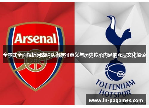 全景式全面解析阿森纳队徽象征意义与历史传承内涵的深层文化解读