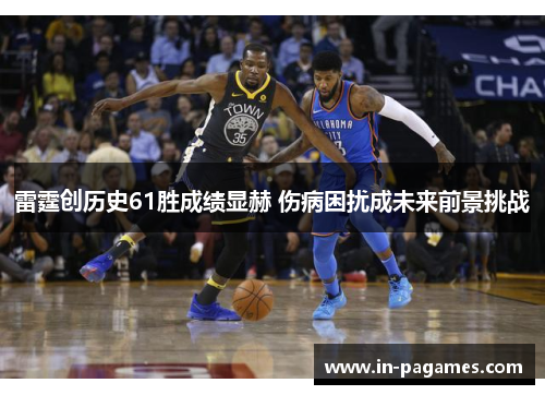 雷霆创历史61胜成绩显赫 伤病困扰成未来前景挑战
