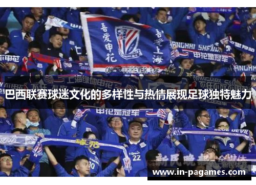 巴西联赛球迷文化的多样性与热情展现足球独特魅力 巴西联赛球迷文化的多样性与热情展现足球独特魅力