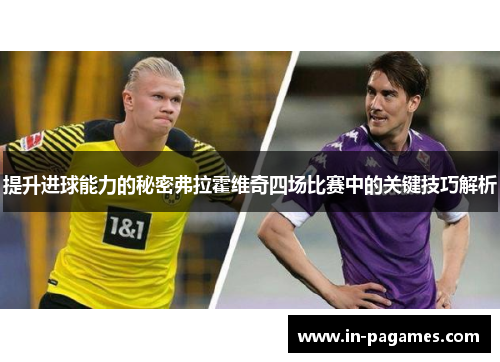 提升进球能力的秘密弗拉霍维奇四场比赛中的关键技巧解析 提升进球能力的秘密弗拉霍维奇四场比赛中的关键技巧解析