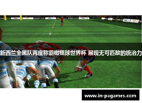 新西兰全黑队再度称霸橄榄球世界杯 展现无可匹敌的统治力 新西兰全黑队再度称霸橄榄球世界杯 展现无可匹敌的统治力