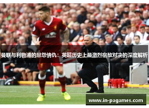 曼联与利物浦的恩怨情仇:英超历史上最激烈宿敌对决的深度解析 曼联与利物浦的恩怨情仇:英超历史上最激烈宿敌对决的深度解析