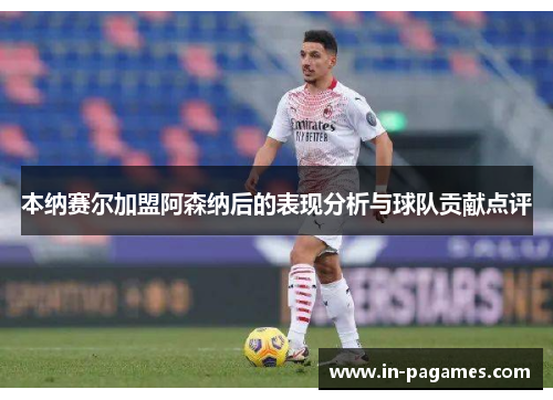 本纳赛尔加盟阿森纳后的表现分析与球队贡献点评 本纳赛尔加盟阿森纳后的表现分析与球队贡献点评