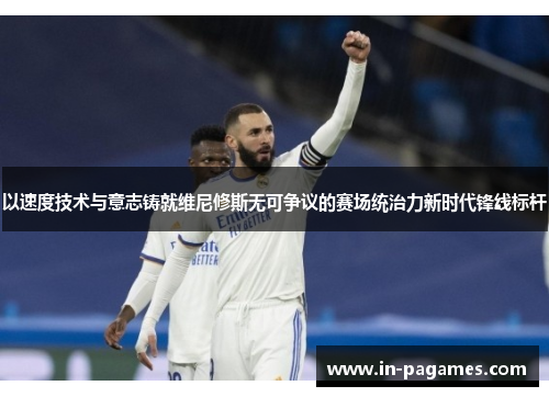 以速度技术与意志铸就维尼修斯无可争议的赛场统治力新时代锋线标杆 以速度技术与意志铸就维尼修斯无可争议的赛场统治力新时代锋线标杆
