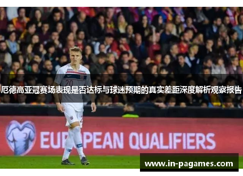 厄德高亚冠赛场表现是否达标与球迷预期的真实差距深度解析观察报告 厄德高亚冠赛场表现是否达标与球迷预期的真实差距深度解析观察报告