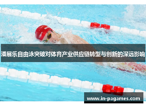 潘展乐自由泳突破对体育产业供应链转型与创新的深远影响 潘展乐自由泳突破对体育产业供应链转型与创新的深远影响