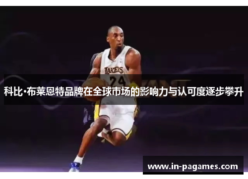 科比·布莱恩特品牌在全球市场的影响力与认可度逐步攀升