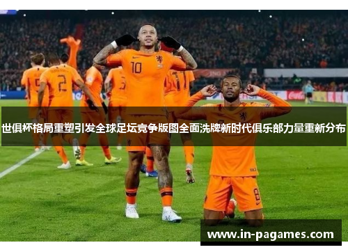 世俱杯格局重塑引发全球足坛竞争版图全面洗牌新时代俱乐部力量重新分布