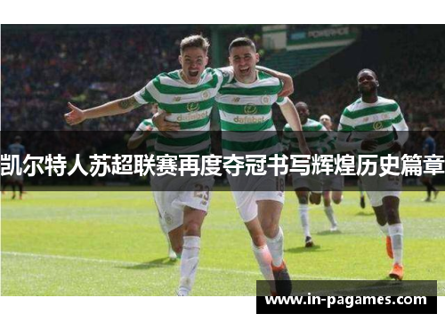 凯尔特人苏超联赛再度夺冠书写辉煌历史篇章