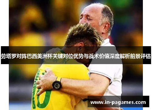劳塔罗对阵巴西美洲杯关键对位优势与战术价值深度解析前景评估