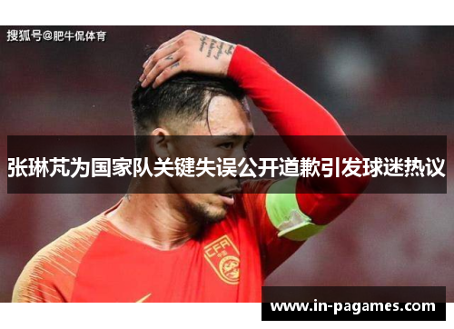 张琳芃为国家队关键失误公开道歉引发球迷热议