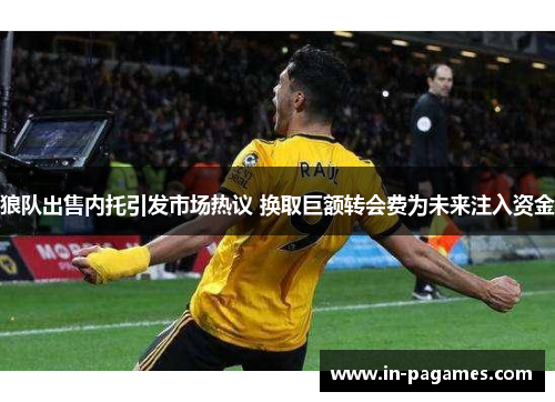 狼队出售内托引发市场热议 换取巨额转会费为未来注入资金