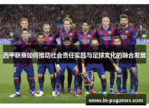 西甲联赛如何推动社会责任实践与足球文化的融合发展