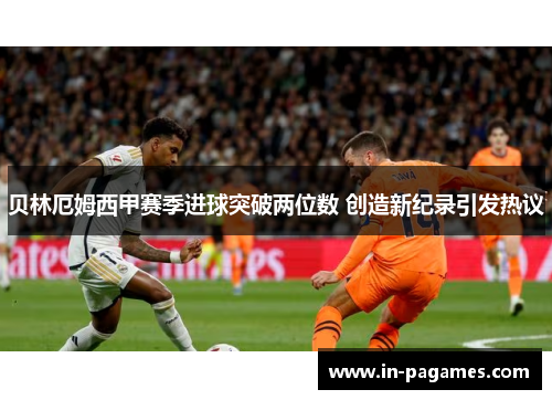 贝林厄姆西甲赛季进球突破两位数 创造新纪录引发热议